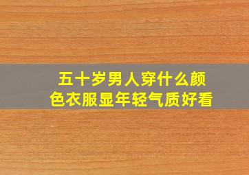 五十岁男人穿什么颜色衣服显年轻气质好看