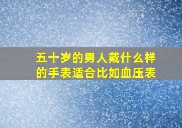 五十岁的男人戴什么样的手表适合比如血压表