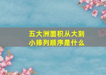 五大洲面积从大到小排列顺序是什么