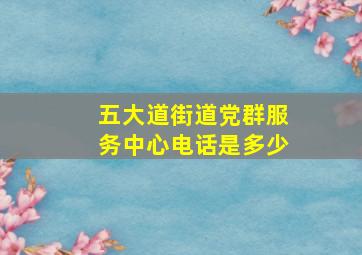 五大道街道党群服务中心电话是多少