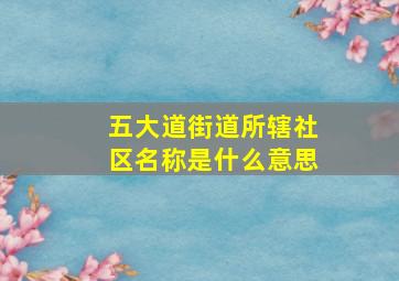 五大道街道所辖社区名称是什么意思