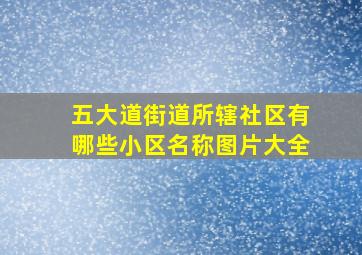 五大道街道所辖社区有哪些小区名称图片大全