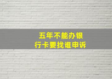 五年不能办银行卡要找谁申诉