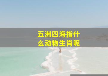 五洲四海指什么动物生肖呢