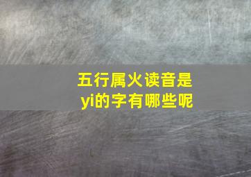 五行属火读音是yi的字有哪些呢