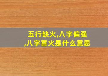 五行缺火,八字偏强,八字喜火是什么意思