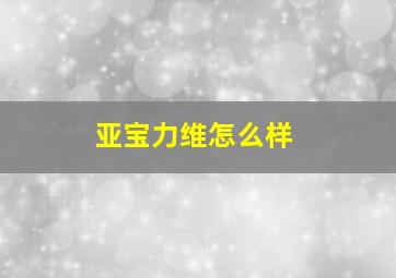 亚宝力维怎么样