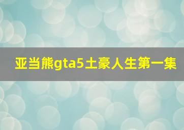 亚当熊gta5土豪人生第一集