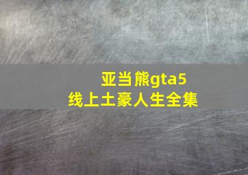 亚当熊gta5线上土豪人生全集