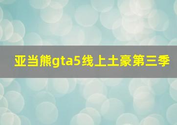 亚当熊gta5线上土豪第三季