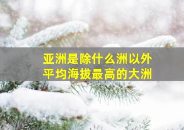 亚洲是除什么洲以外平均海拔最高的大洲