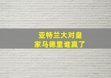 亚特兰大对皇家马德里谁赢了