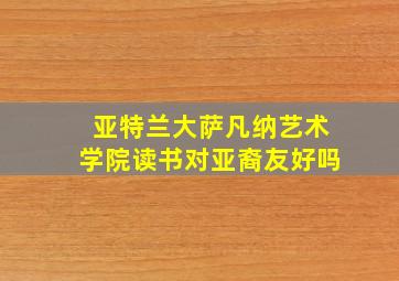 亚特兰大萨凡纳艺术学院读书对亚裔友好吗