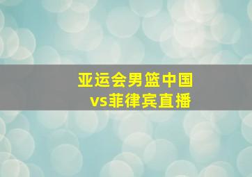 亚运会男篮中国vs菲律宾直播