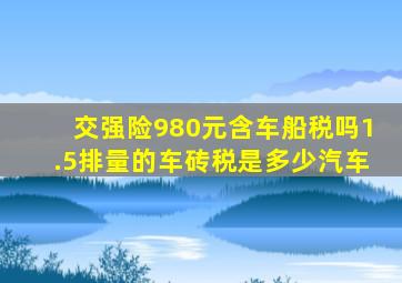 交强险980元含车船税吗1.5排量的车砖税是多少汽车