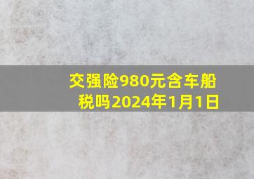 交强险980元含车船税吗2024年1月1日