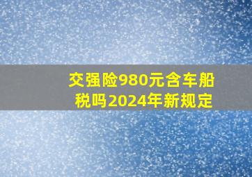 交强险980元含车船税吗2024年新规定