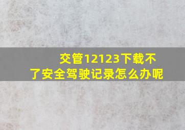 交管12123下载不了安全驾驶记录怎么办呢