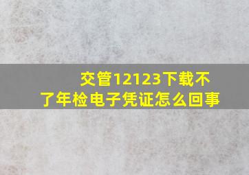 交管12123下载不了年检电子凭证怎么回事