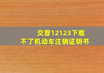 交管12123下载不了机动车注销证明书