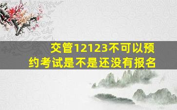 交管12123不可以预约考试是不是还没有报名