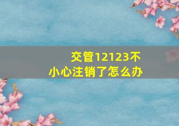 交管12123不小心注销了怎么办