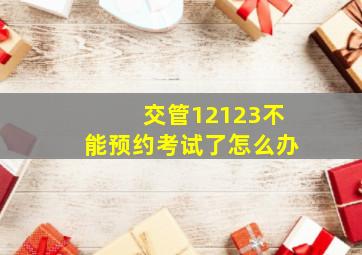 交管12123不能预约考试了怎么办