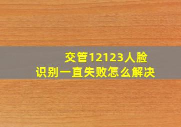 交管12123人脸识别一直失败怎么解决