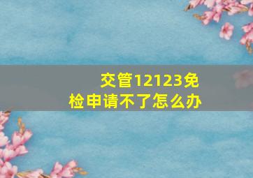 交管12123免检申请不了怎么办