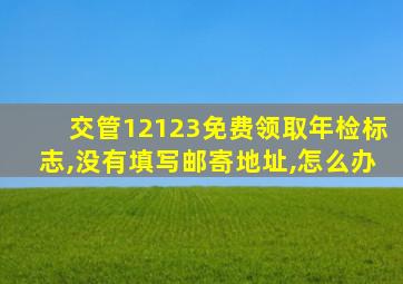 交管12123免费领取年检标志,没有填写邮寄地址,怎么办