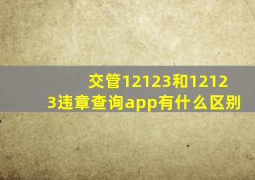 交管12123和12123违章查询app有什么区别