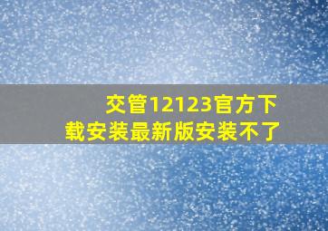 交管12123官方下载安装最新版安装不了