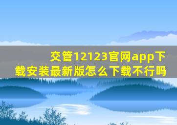 交管12123官网app下载安装最新版怎么下载不行吗