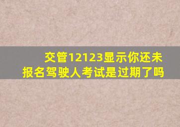 交管12123显示你还未报名驾驶人考试是过期了吗