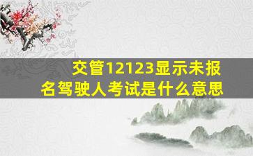 交管12123显示未报名驾驶人考试是什么意思