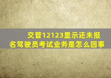 交管12123显示还未报名驾驶员考试业务是怎么回事