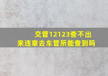 交管12123查不出来违章去车管所能查到吗