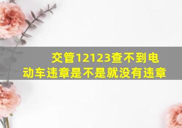 交管12123查不到电动车违章是不是就没有违章