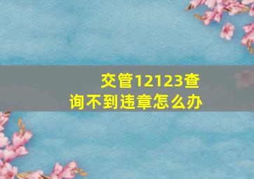 交管12123查询不到违章怎么办