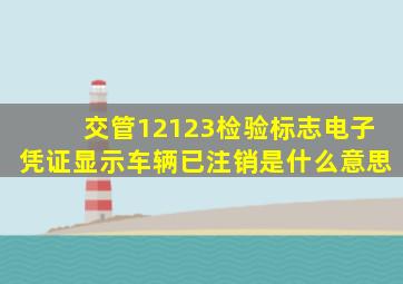 交管12123检验标志电子凭证显示车辆已注销是什么意思