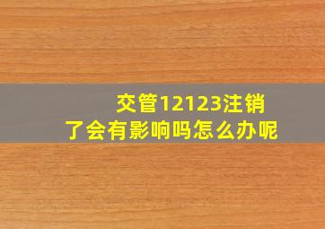 交管12123注销了会有影响吗怎么办呢