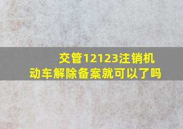 交管12123注销机动车解除备案就可以了吗