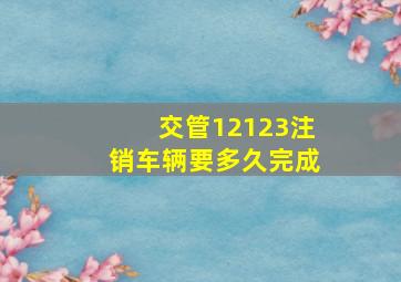 交管12123注销车辆要多久完成