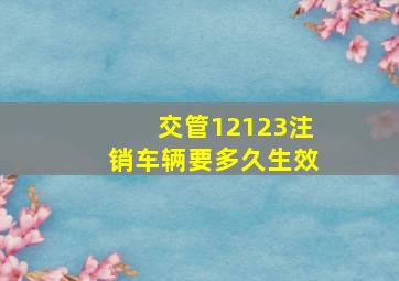 交管12123注销车辆要多久生效