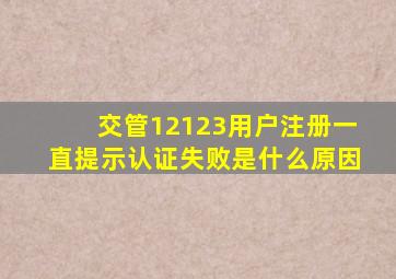 交管12123用户注册一直提示认证失败是什么原因