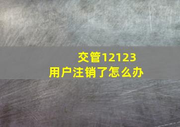 交管12123用户注销了怎么办