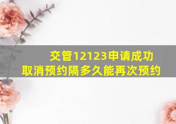 交管12123申请成功取消预约隔多久能再次预约