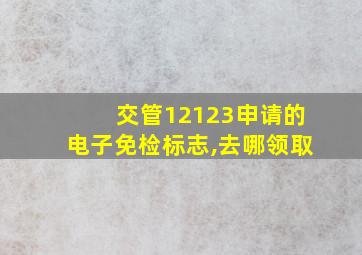 交管12123申请的电子免检标志,去哪领取