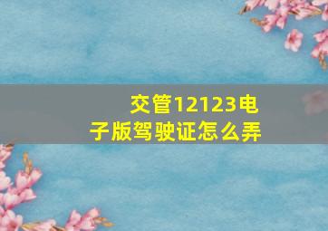 交管12123电子版驾驶证怎么弄