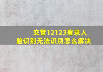 交管12123登录人脸识别无法识别怎么解决